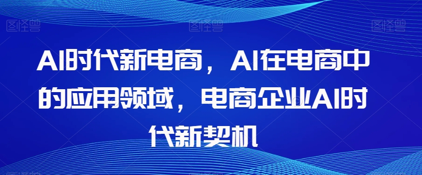 Al时代新电商，Al在电商中的应用领域，电商企业AI时代新契机-摸金项目网