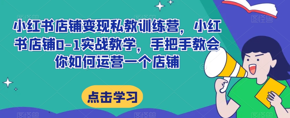 小红书店铺变现私教训练营，小红书店铺0-1实战教学，手把手教会你如何运营一个店铺-摸金项目网