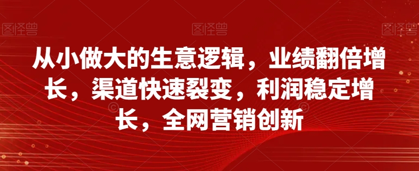 从小做大的生意逻辑，业绩翻倍增长，渠道快速裂变，利润稳定增长，全网营销创新-摸金项目网