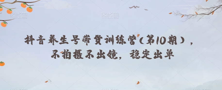 抖音养生号带货训练营(第10期），不拍摄不出镜，稳定出单-摸金项目网