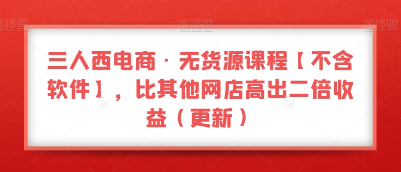 三人西电商·无货源课程【不含软件】，比其他网店高出二倍收益（更新）-摸金项目网