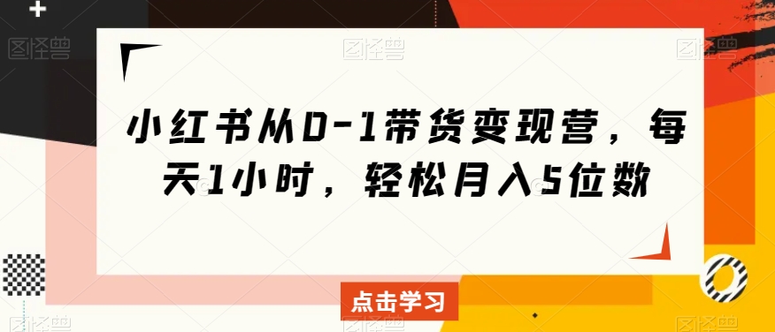 小红书从0-1带货变现营，每天1小时，轻松月入5位数-摸金项目网