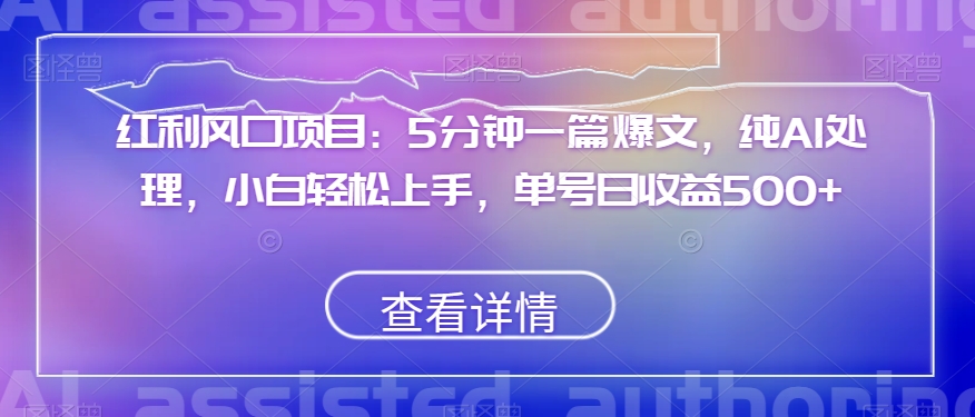 红利风口项目：5分钟一篇爆文，纯AI处理，小白轻松上手，单号日收益500+【揭秘】-摸金项目网