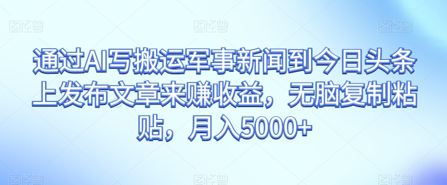通过AI写搬运军事新闻到今日头条上发布文章来赚收益，无脑复制粘贴，月入5000+【揭秘】-摸金项目网