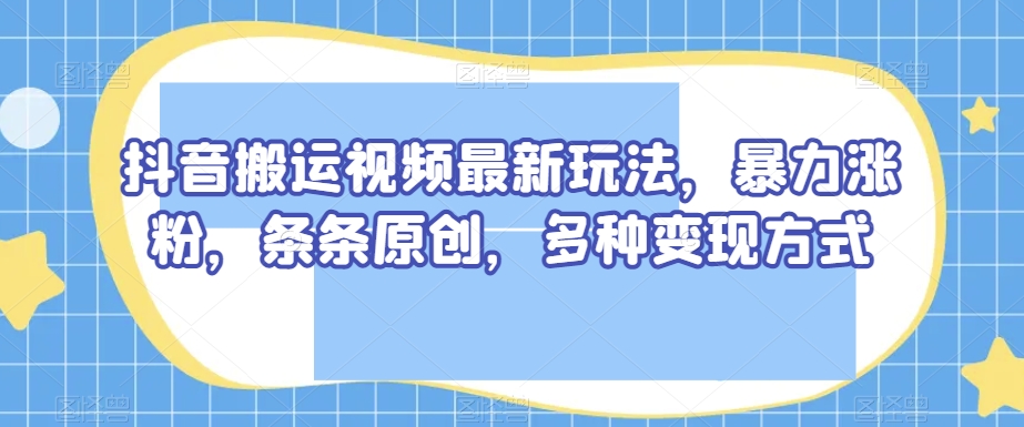 抖音搬运视频最新玩法，暴力涨粉，条条原创，多种变现方式【揭秘】-摸金项目网