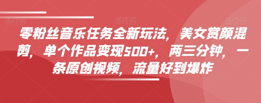 零粉丝音乐任务全新玩法，美女赏颜混剪，单个作品变现500+，两三分钟，一条原创视频，流量好到爆炸-摸金项目网