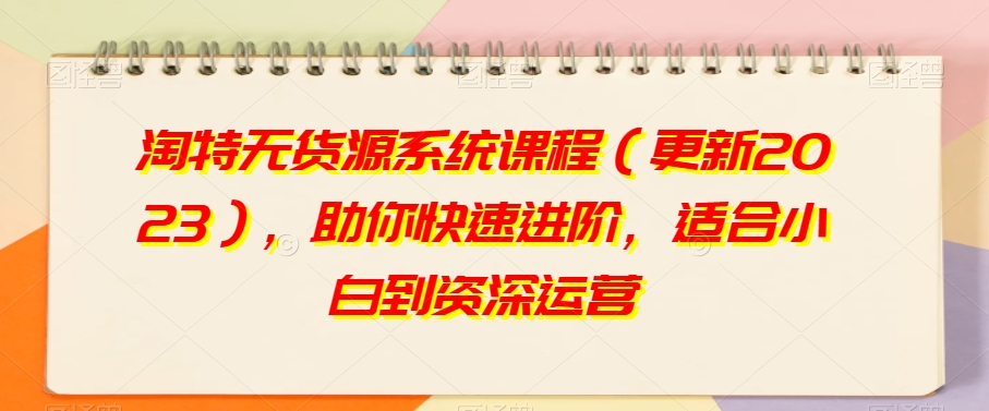 淘特无货源系统课程（更新2023），助你快速进阶，适合小白到资深运营-摸金项目网