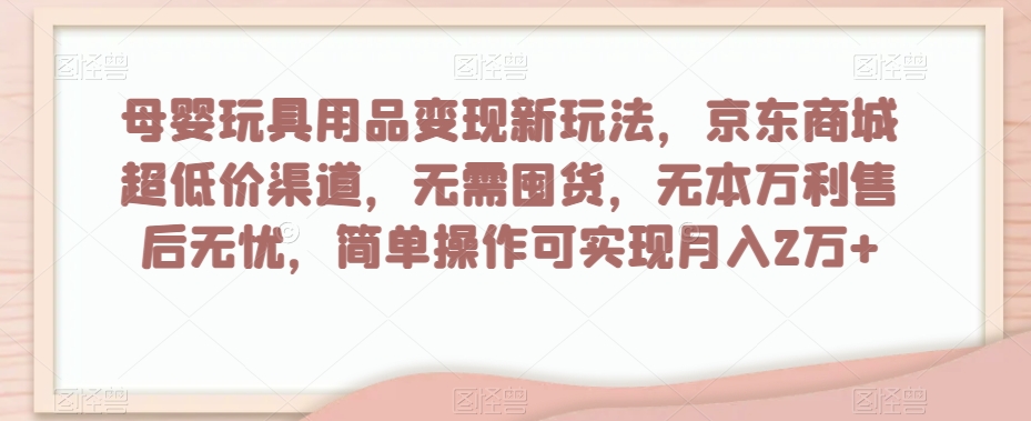 母婴玩具用品变现新玩法，京东商城超低价渠道，简单操作可实现月入2万+【揭秘】-摸金项目网