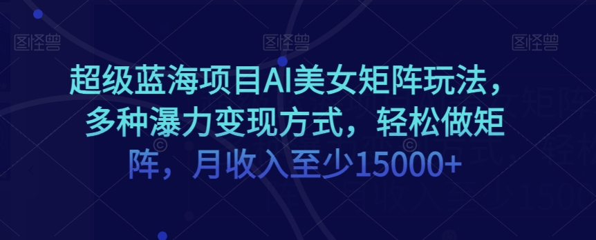 超级蓝海项目AI美女矩阵玩法，多种瀑力变现方式，轻松做矩阵，月收入至少15000+【揭秘】-摸金项目网
