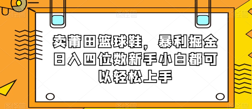 卖莆田篮球鞋，暴利掘金日入四位数新手小白都可以轻松上手【揭秘】-摸金项目网