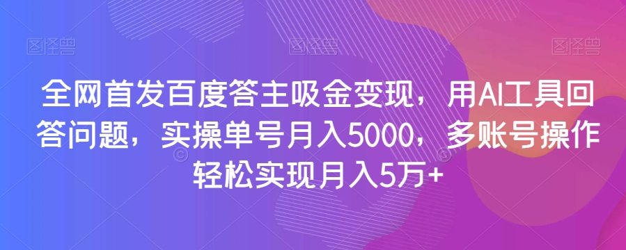 全网首发百度答主吸金变现，用AI工具回答问题，实操单号月入5000，多账号操作轻松实现月入5万+【揭秘】-摸金项目网