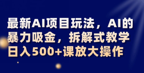 最新AI项目玩法，AI的暴力吸金，拆解式教学，日入500+可放大操作【揭秘】-摸金项目网