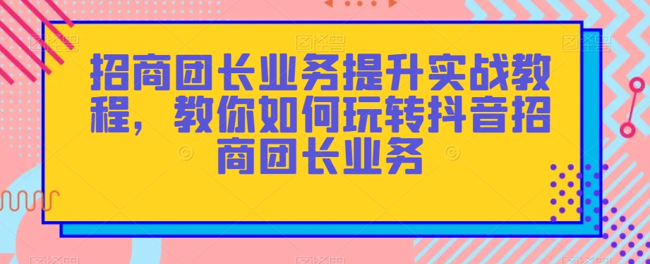 招商团长业务提升实战教程，教你如何玩转抖音招商团长业务-摸金项目网
