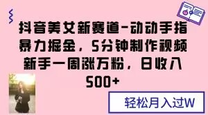 抖音美女新赛道-动动手指暴力掘金，5分钟制作视频，新手一周涨万粉，日收入500+【揭秘】-摸金项目网