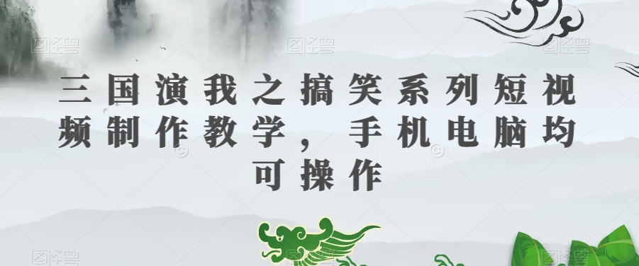 三国演我之搞笑系列短视频制作教学，手机电脑均可操作-摸金项目网