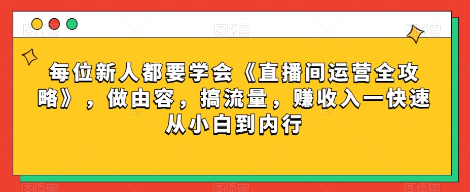 每位新人都要学会《直播间运营全攻略》，做由容，搞流量，赚收入一快速从小白到内行-摸金项目网
