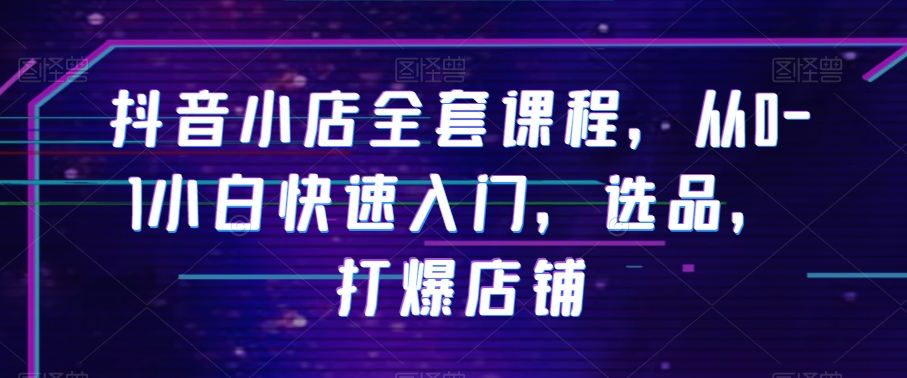 抖音小店全套课程，从0-1小白快速入门，选品，打爆店铺-摸金项目网