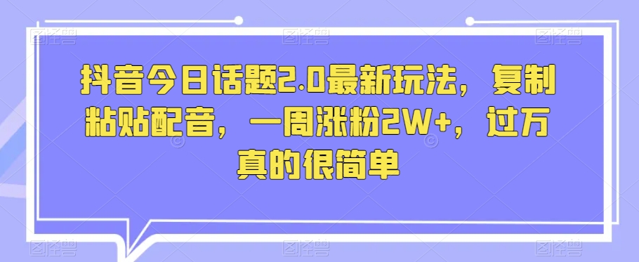 抖音今日话题2.0最新玩法，复制粘贴配音，一周涨粉2W+，过万真的很简单-摸金项目网