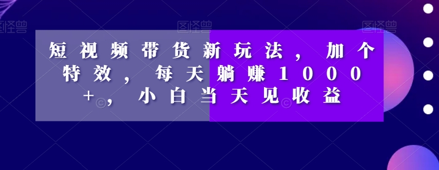 短视频带货新玩法，加个特效，每天躺赚1000+，小白当天见收益【揭秘】-摸金项目网