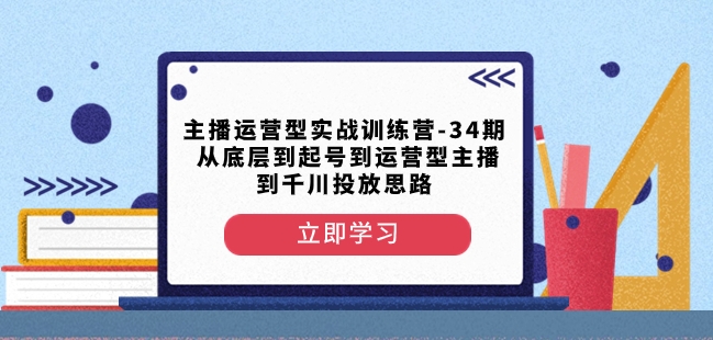 主播运营型实战训练营-第34期从底层到起号到运营型主播到千川投放思路-摸金项目网