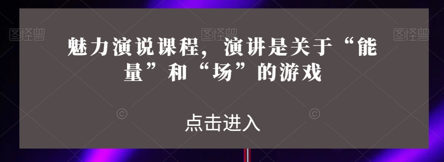 魅力演说课程，演讲是关于“能量”和“场”的游戏-摸金项目网