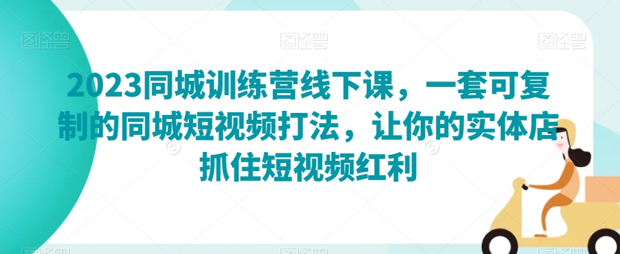2023同城训练营线下课，一套可复制的同城短视频打法，让你的实体店抓住短视频红利-摸金项目网