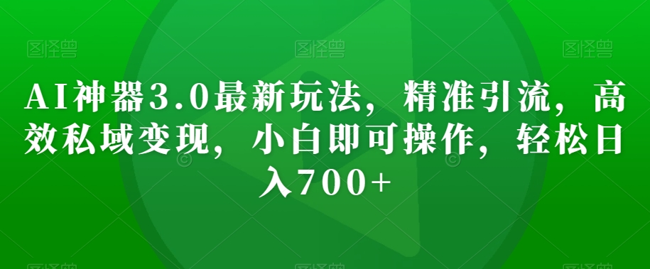 AI神器3.0最新玩法，精准引流，高效私域变现，小白即可操作，轻松日入700+【揭秘】-摸金项目网