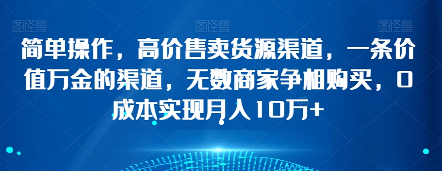 简单操作，高价售卖货源渠道，一条价值万金的渠道，无数商家争相购买，0成本实现月入10万+【揭秘】-摸金项目网