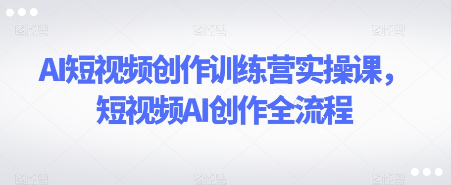 AI短视频创作训练营实操课，短视频AI创作全流程-摸金项目网