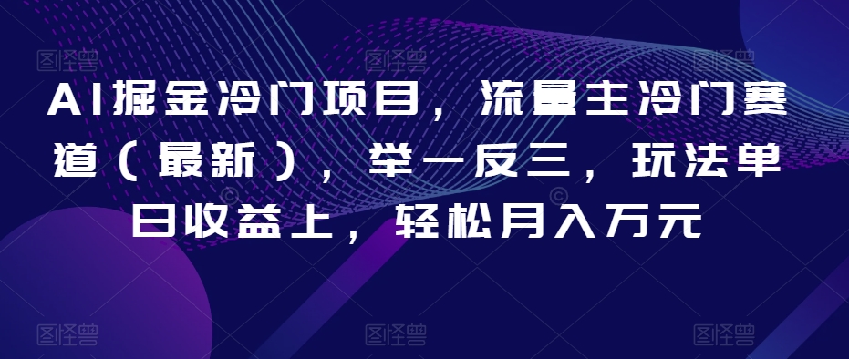 AI掘金冷门项目，流量主冷门赛道（最新），举一反三，玩法单日收益上，轻松月入万元【揭秘】-摸金项目网