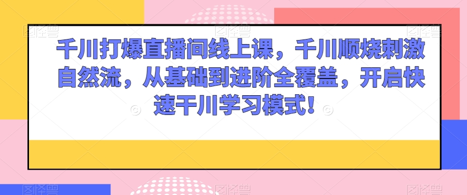 千川打爆直播间线上课，千川顺烧刺激自然流，从基础到进阶全覆盖，开启快速干川学习模式！-摸金项目网