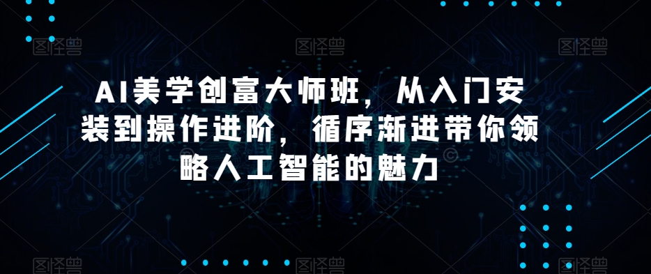 AI美学创富大师班，从入门安装到操作进阶，循序渐进带你领略人工智能的魅力-摸金项目网
