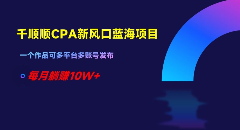 千顺顺CPA新风口蓝海项目，一个作品可多平台多账号发布，每月躺赚10W+【揭秘】-摸金项目网