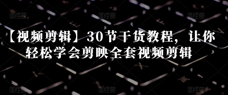 【视频剪辑】30节干货教程，让你轻松学会剪映全套视频剪辑-摸金项目网