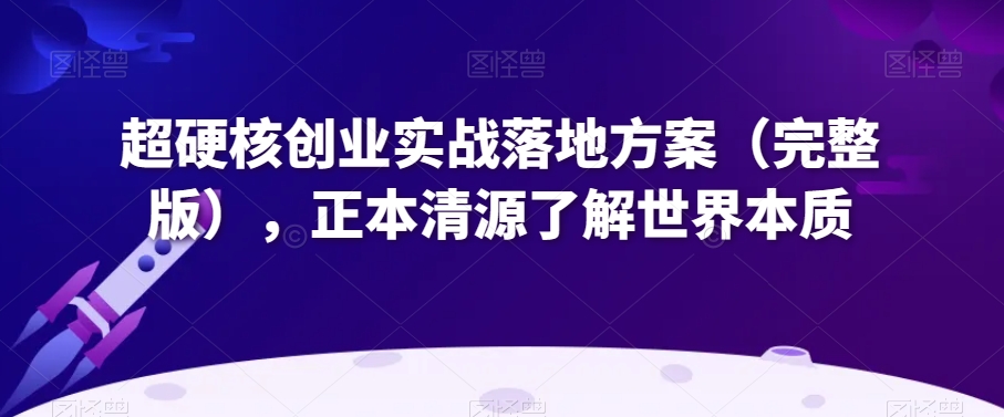 超硬核创业实战落地方案（完整版），正本清源了解世界本质-摸金项目网