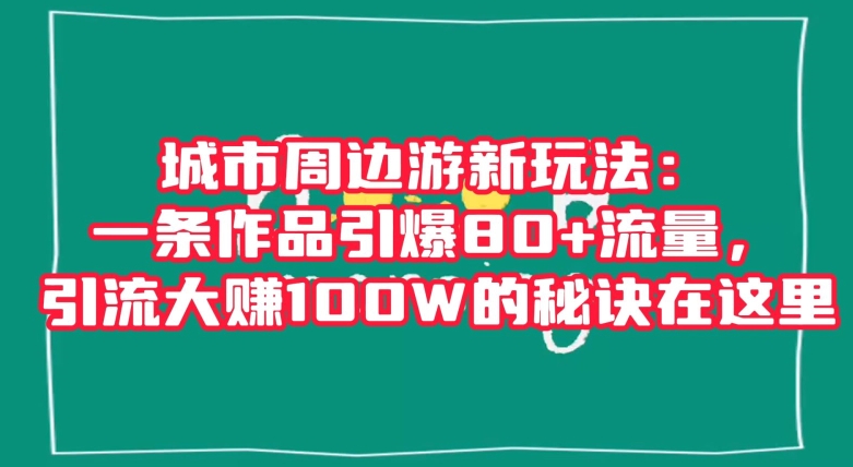 城市周边游新玩法：一条作品引爆80+流量，引流大赚100W的秘诀在这里【揭秘】-摸金项目网