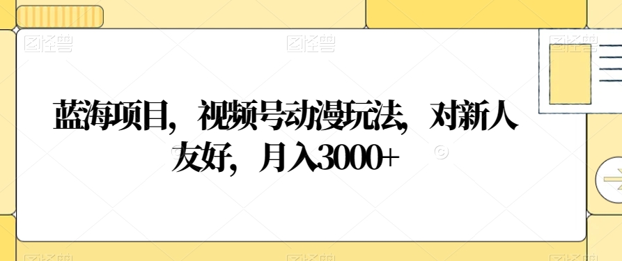 蓝海项目，视频号动漫玩法，对新人友好，月入3000+【揭秘】-摸金项目网
