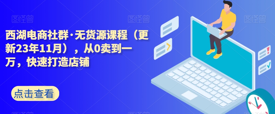 西湖电商社群·无货源课程（更新23年11月），从0卖到一万，快速打造店铺-摸金项目网