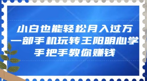 小白也能轻松月入过万，一部手机玩转王阳明心学，手把手教你赚钱【揭秘】-摸金项目网
