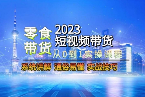2023短视频带货-零食赛道，从0-1实操课程，系统讲解实战技巧-摸金项目网