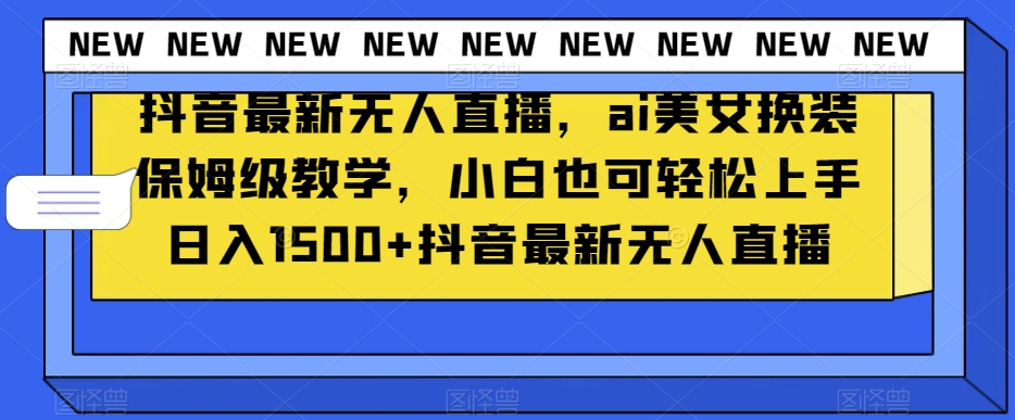 抖音最新无人直播，ai美女换装保姆级教学，小白也可轻松上手日入1500+【揭秘】-摸金项目网