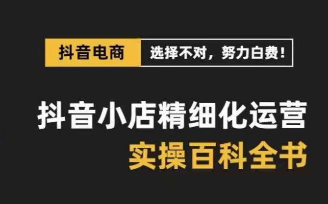 抖音小店精细化运营百科全书，保姆级运营实操讲解-摸金项目网