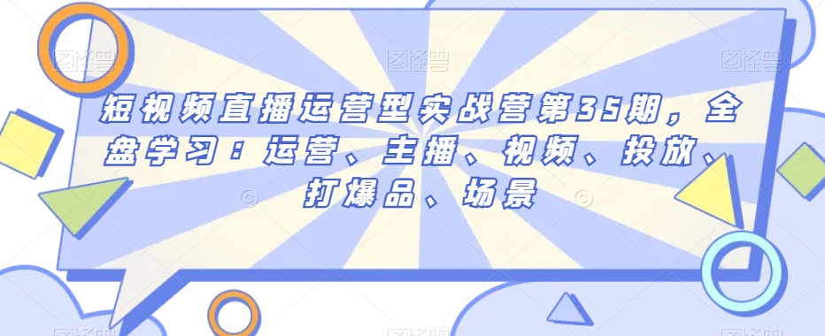 短视频直播运营型实战营第35期，全盘学习：运营、主播、视频、投放、打爆品、场景-摸金项目网