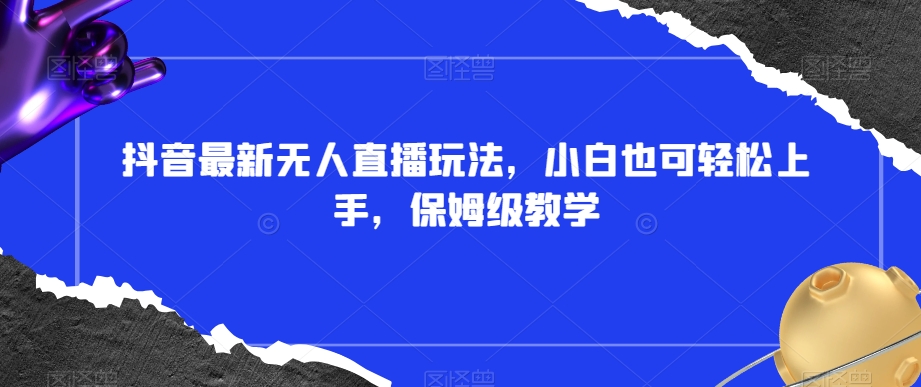 抖音最新无人直播玩法，小白也可轻松上手，保姆级教学，附所有素材+插件【揭秘】-摸金项目网