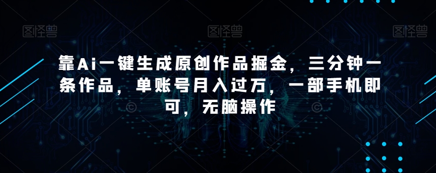 靠Ai一键生成原创作品掘金，三分钟一条作品，单账号月入过万，一部手机即可，无脑操作【揭秘】-摸金项目网