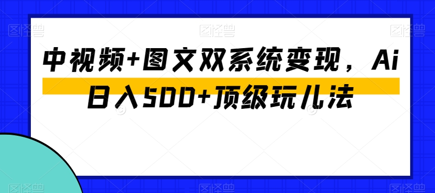 中视频+图文双系统变现，Ai日入500+顶级玩儿法-摸金项目网