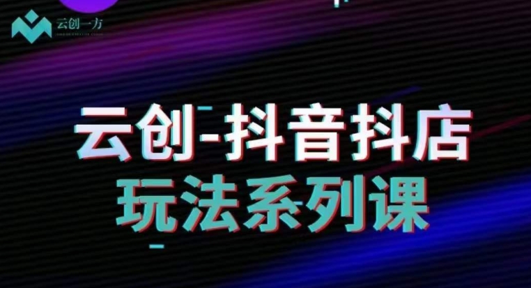 云创-抖音小店系列课，抖音小店运营全攻略-摸金项目网