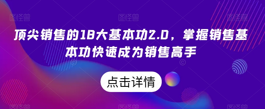 顶尖销售的18大基本功2.0，掌握销售基本功快速成为销售高手-摸金项目网