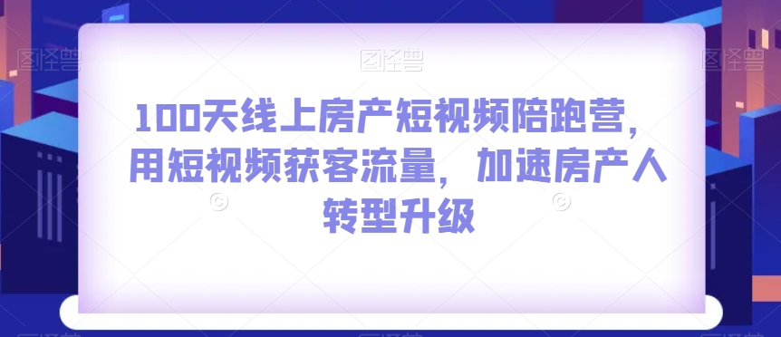 100天线上房产短视频陪跑营，用短视频获客流量，加速房产人转型升级-摸金项目网
