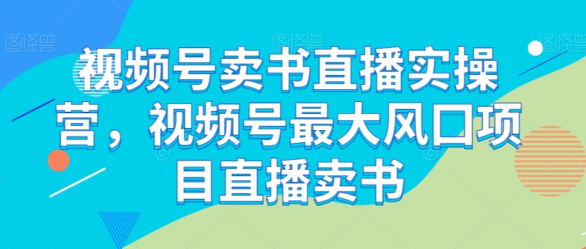 视频号卖书直播实操营，视频号最大风囗项目直播卖书-摸金项目网